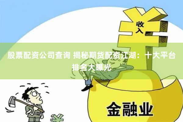 股票配资公司查询 揭秘期货配资江湖：十大平台排名大曝光