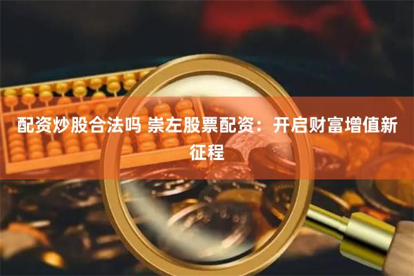 配资炒股合法吗 崇左股票配资：开启财富增值新征程