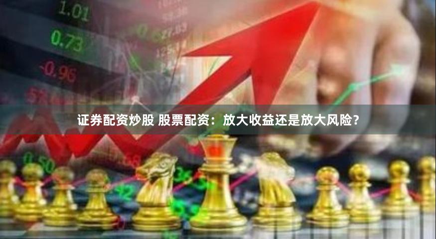 证券配资炒股 股票配资：放大收益还是放大风险？