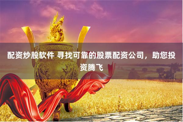 配资炒股软件 寻找可靠的股票配资公司，助您投资腾飞