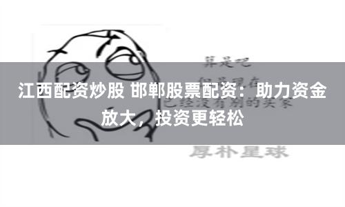 江西配资炒股 邯郸股票配资：助力资金放大，投资更轻松