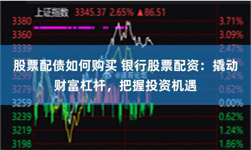 股票配债如何购买 银行股票配资：撬动财富杠杆，把握投资机遇