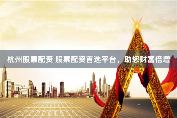 杭州股票配资 股票配资首选平台，助您财富倍增