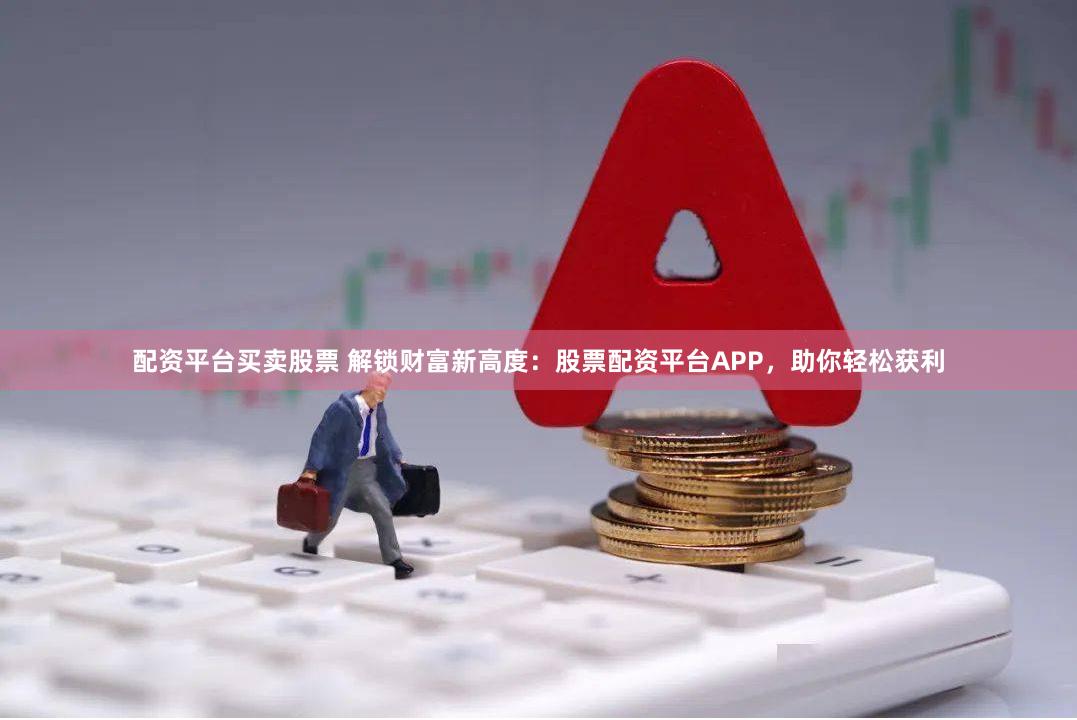 配资平台买卖股票 解锁财富新高度：股票配资平台APP，助你轻松获利