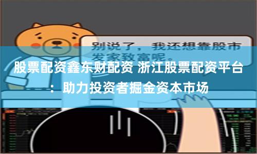 股票配资鑫东财配资 浙江股票配资平台：助力投资者掘金资本市场