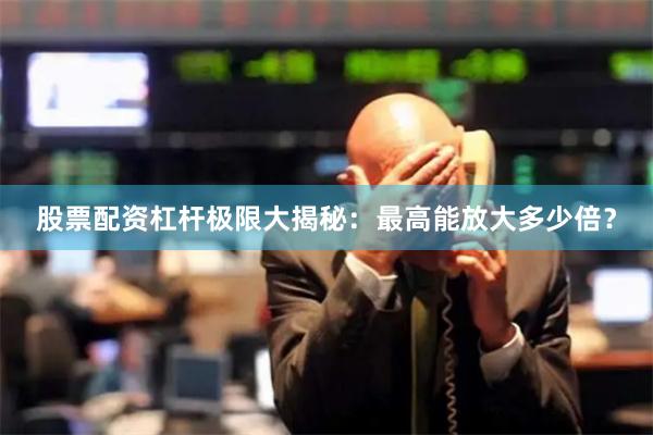 股票配资杠杆极限大揭秘：最高能放大多少倍？