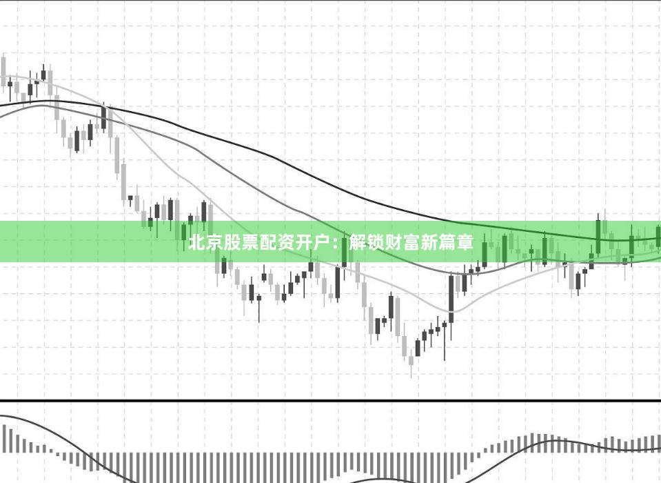 北京股票配资开户：解锁财富新篇章