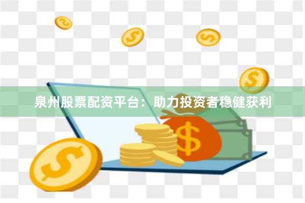泉州股票配资平台：助力投资者稳健获利