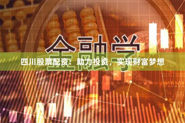 四川股票配资：助力投资，实现财富梦想