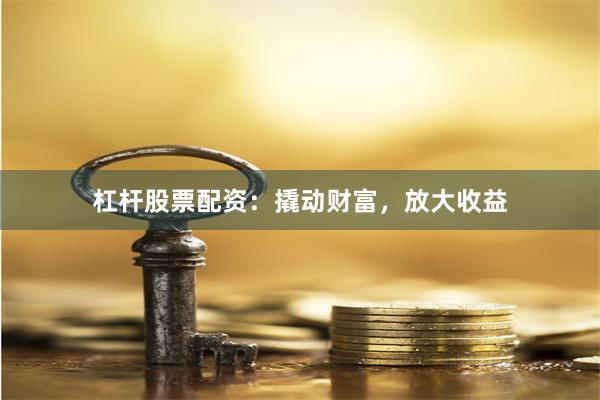 杠杆股票配资：撬动财富，放大收益