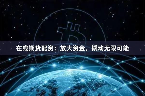 在线期货配资：放大资金，撬动无限可能