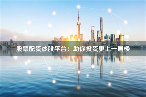 股票配资炒股平台：助你投资更上一层楼