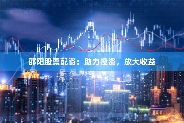 邵阳股票配资：助力投资，放大收益