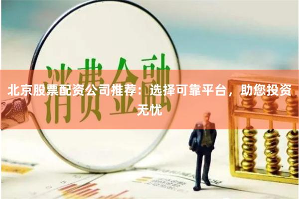 北京股票配资公司推荐：选择可靠平台，助您投资无忧