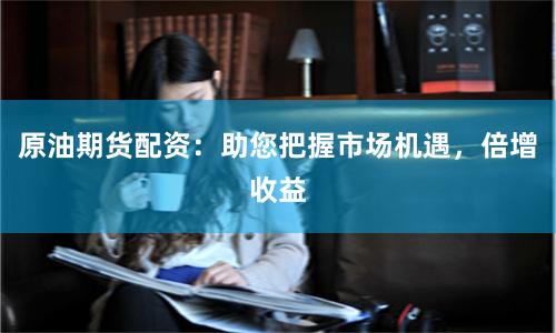 原油期货配资：助您把握市场机遇，倍增收益