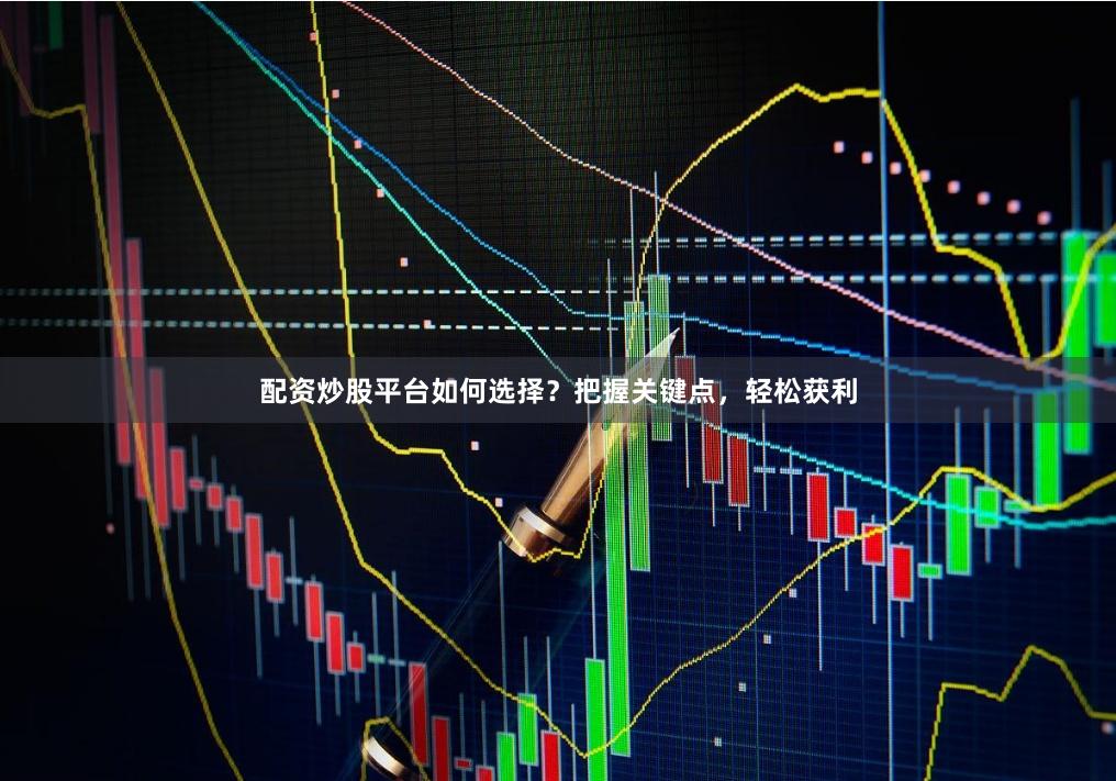 配资炒股平台如何选择？把握关键点，轻松获利