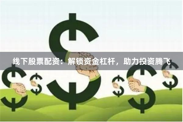 线下股票配资：解锁资金杠杆，助力投资腾飞
