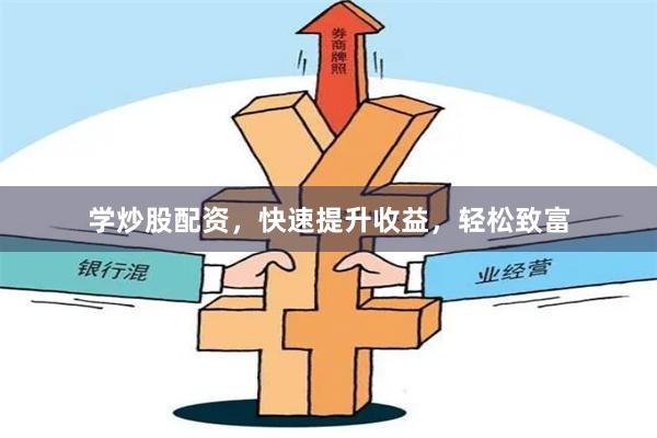 学炒股配资，快速提升收益，轻松致富