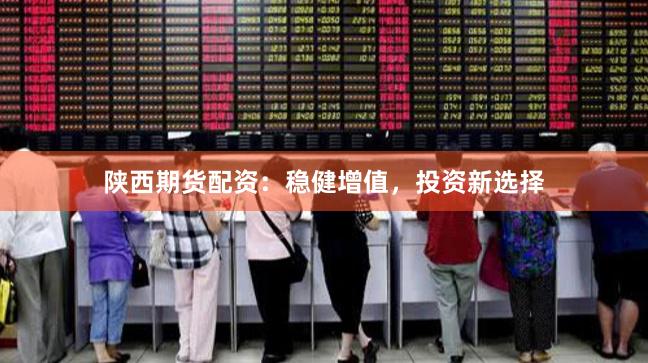 陕西期货配资：稳健增值，投资新选择