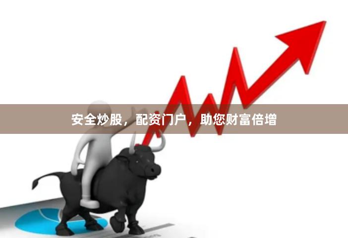 安全炒股，配资门户，助您财富倍增