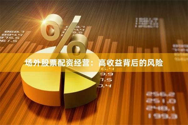 场外股票配资经营：高收益背后的风险