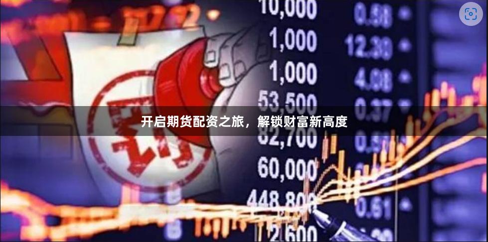 开启期货配资之旅，解锁财富新高度