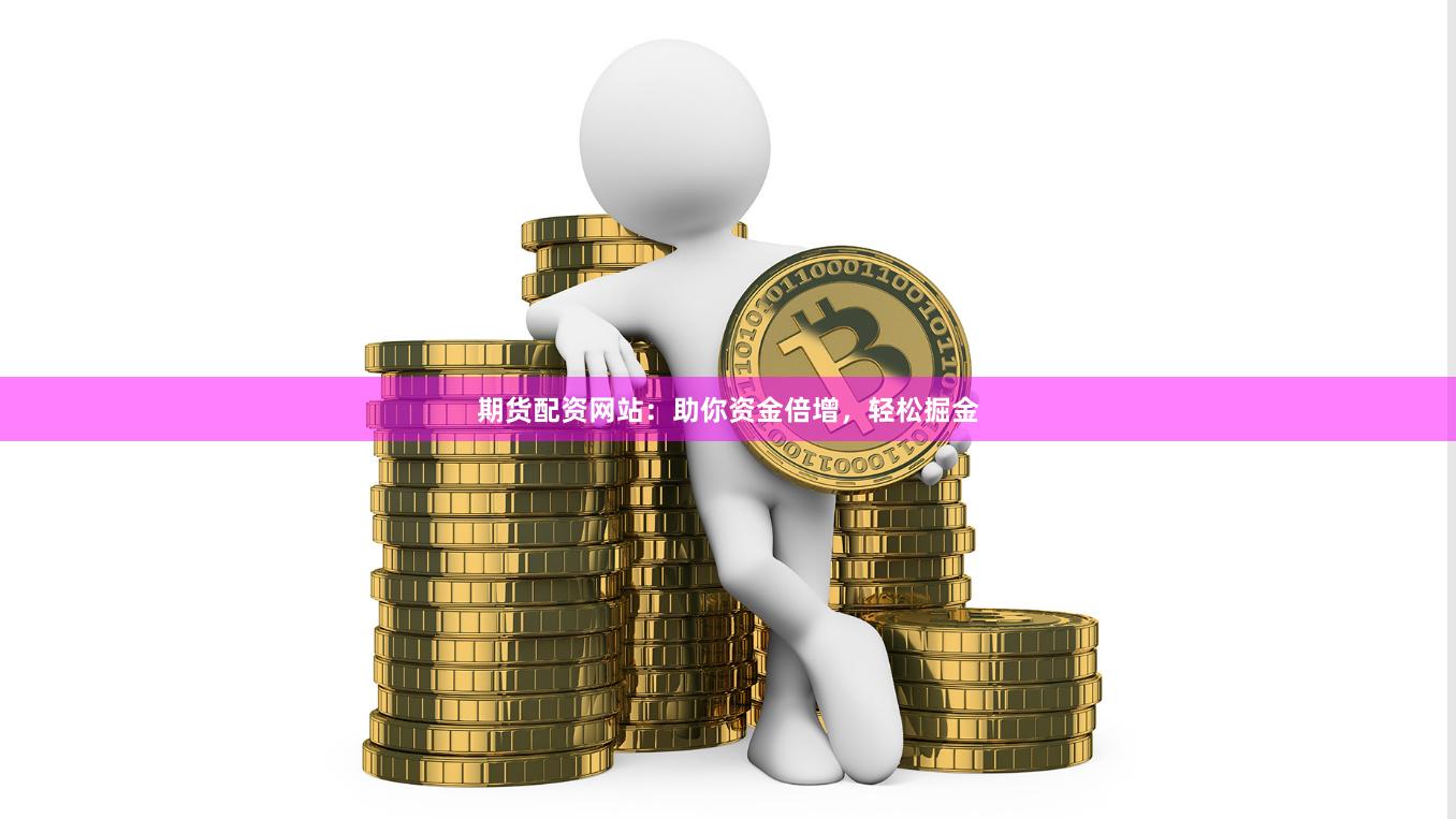 期货配资网站：助你资金倍增，轻松掘金