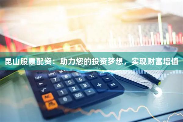 昆山股票配资：助力您的投资梦想，实现财富增值