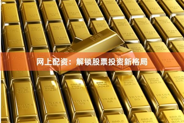 网上配资：解锁股票投资新格局