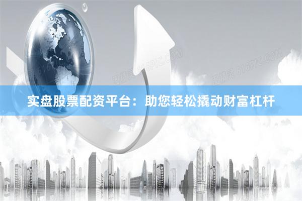 实盘股票配资平台：助您轻松撬动财富杠杆