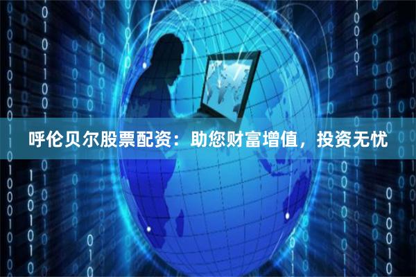 呼伦贝尔股票配资：助您财富增值，投资无忧