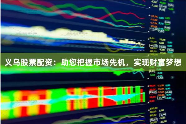 义乌股票配资：助您把握市场先机，实现财富梦想