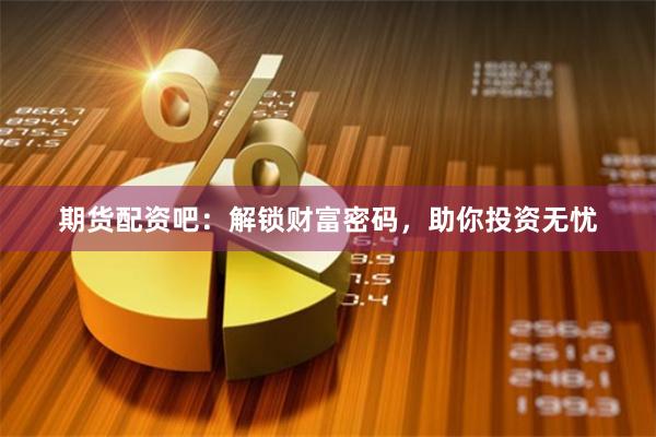 期货配资吧：解锁财富密码，助你投资无忧