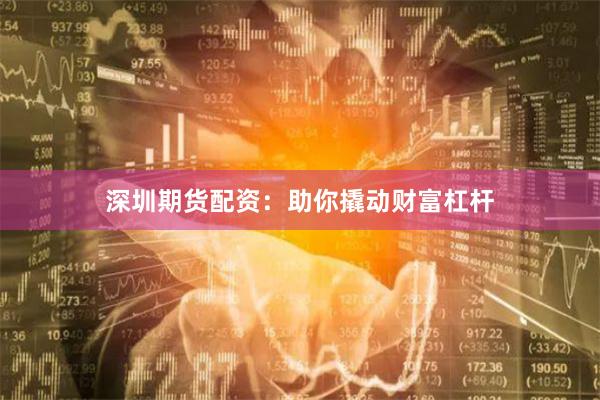 深圳期货配资：助你撬动财富杠杆