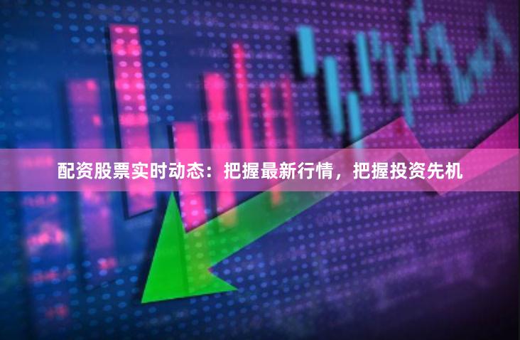 配资股票实时动态:把握最新行情,把握投资先机