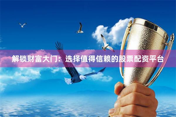 解锁财富大门:选择值得信赖的股票配资平台