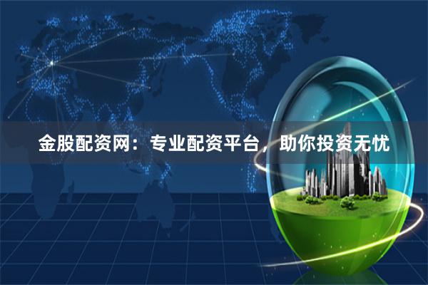 金股配资网：专业配资平台，助你投资无忧