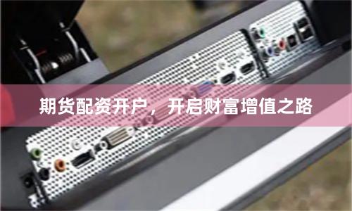 期货配资开户，开启财富增值之路