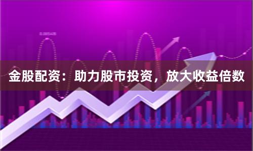 金股配资：助力股市投资，放大收益倍数
