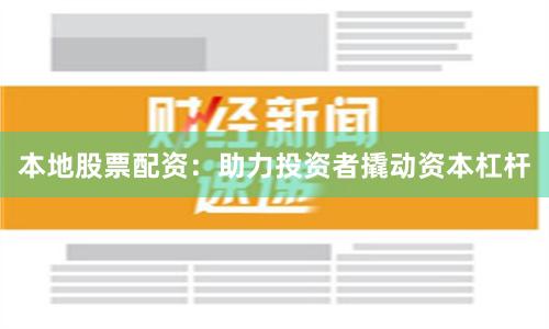 本地股票配资：助力投资者撬动资本杠杆