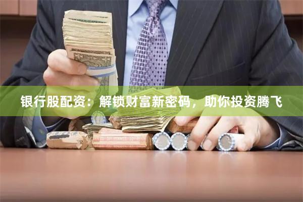 银行股配资:解锁财富新密码,助你投资腾飞
