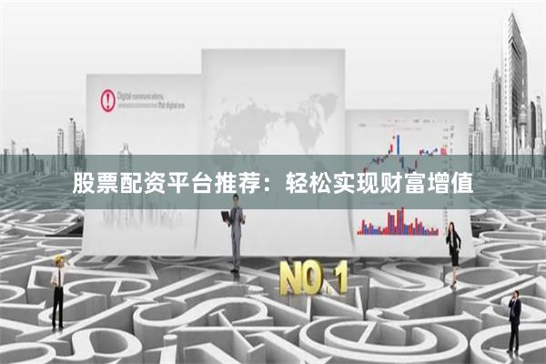 股票配资平台推荐：轻松实现财富增值