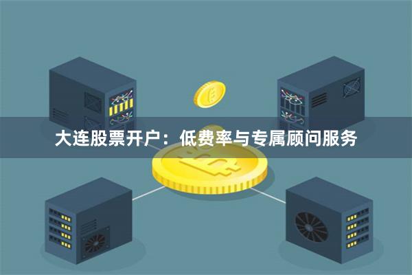 大连股票开户:低费率与专属顾问服务