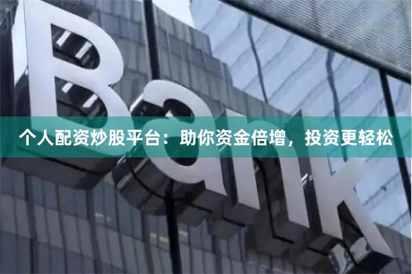 个人配资炒股平台:助你资金倍增,投资更轻松