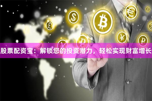 股票配资宝：解锁您的投资潜力，轻松实现财富增长