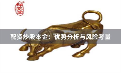 配资炒股本金:优势分析与风险考量