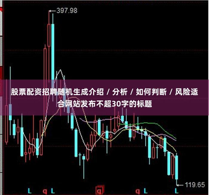 股票配资招聘随机生成介绍 / 分析 / 如何判断 / 风险适合网站发布不超30字的标题