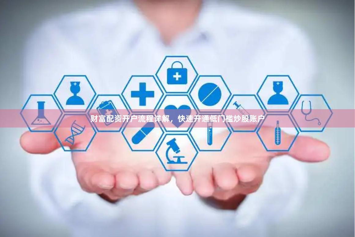 财富配资开户流程详解，快速开通低门槛炒股账户
