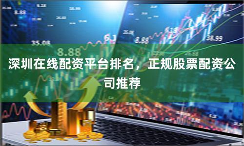 深圳在线配资平台排名，正规股票配资公司推荐