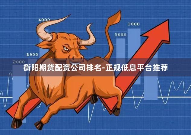 衡阳期货配资公司排名-正规低息平台推荐